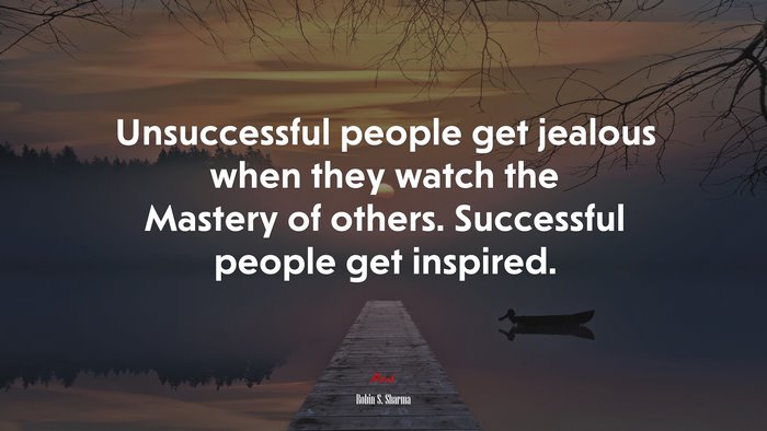 Unsuccessful people get jealous when they watch the Mastery of others. Successful people get inspired. | Robin S. Sharma quote