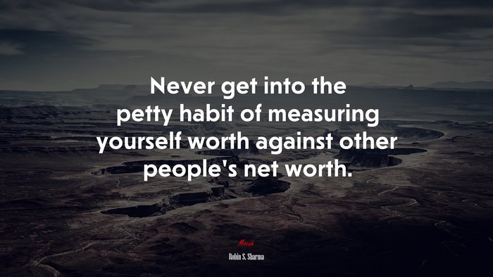 Never get into the petty habit of measuring yourself worth against other people’s net worth. | Robin S. Sharma quote