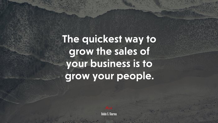 The quickest way to grow the sales of your business is to grow your people. | Robin S. Sharma quote