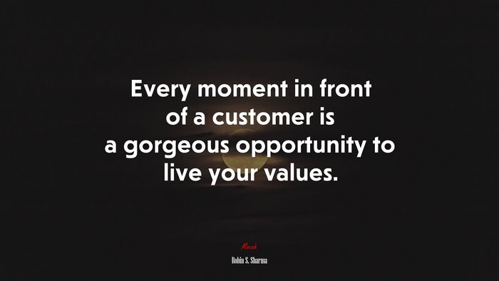 Every moment in front of a customer is a gorgeous opportunity to live your values. | Robin S. Sharma quote