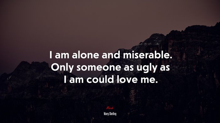 I am alone and miserable. Only someone as ugly as I am could love me. | Mary Shelley quote