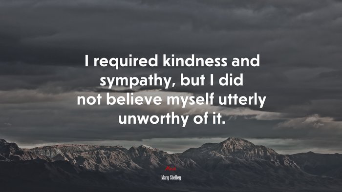 I required kindness and sympathy, but I did not believe myself utterly unworthy of it. | Mary Shelley quote
