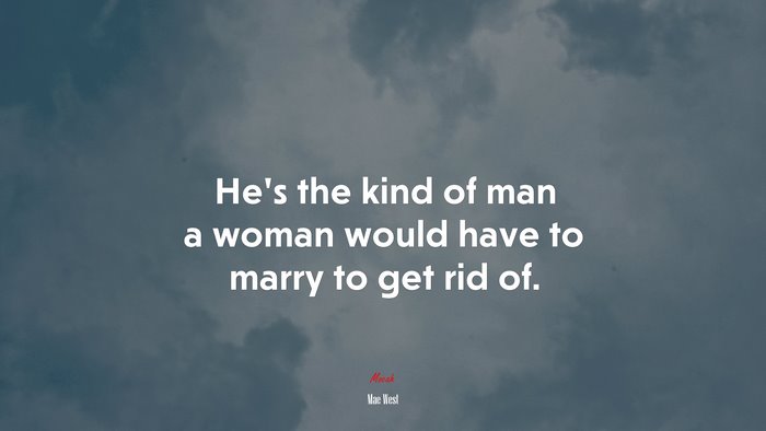 He’s the kind of man a woman would have to marry to get rid of. | Mae West quote