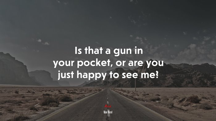 Is that a gun in your pocket, or are you just happy to see me? | Mae West quote