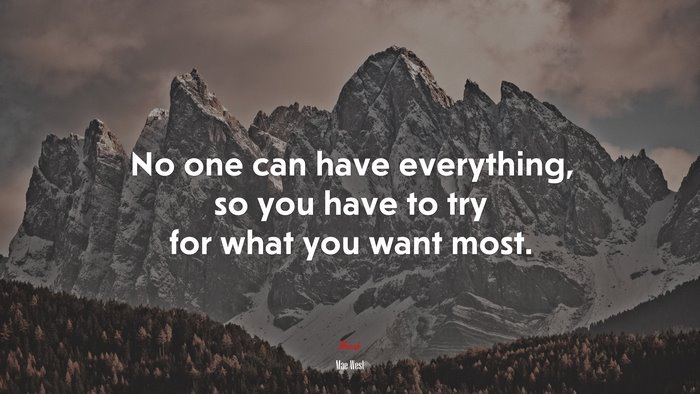 No one can have everything, so you have to try for what you want most. | Mae West quote