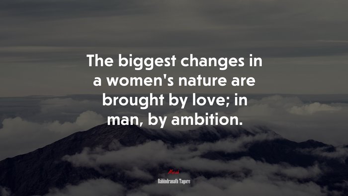The biggest changes in a women’s nature are brought by love; in man, by ambition. | Rabindranath Tagore quote