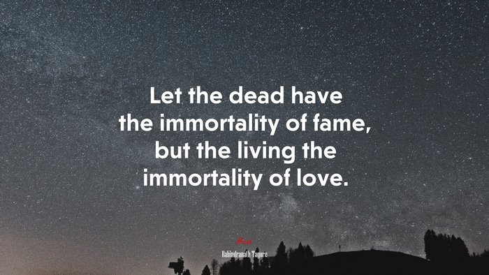 Let the dead have the immortality of fame, but the living the immortality of love. | Rabindranath Tagore quote