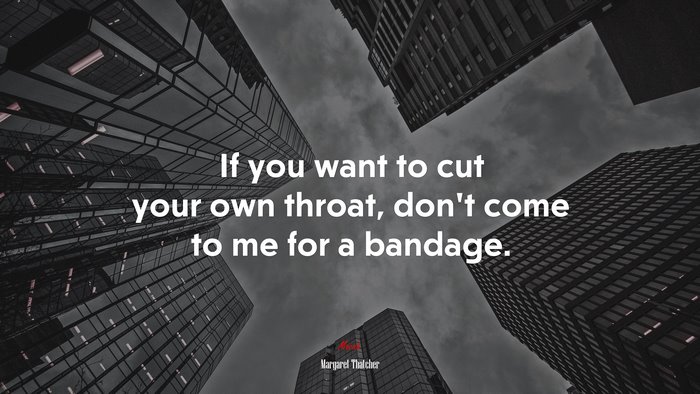 If you want to cut your own throat, don’t come to me for a bandage. | Margaret Thatcher quote