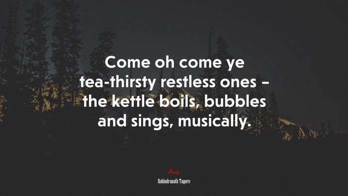 Come oh come ye tea-thirsty restless ones – the kettle boils, bubbles and sings, musically. | Rabindranath Tagore quote