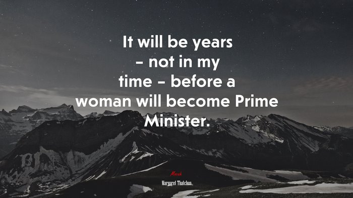 It will be years – not in my time – before a woman will become Prime Minister. | Margaret Thatcher quote
