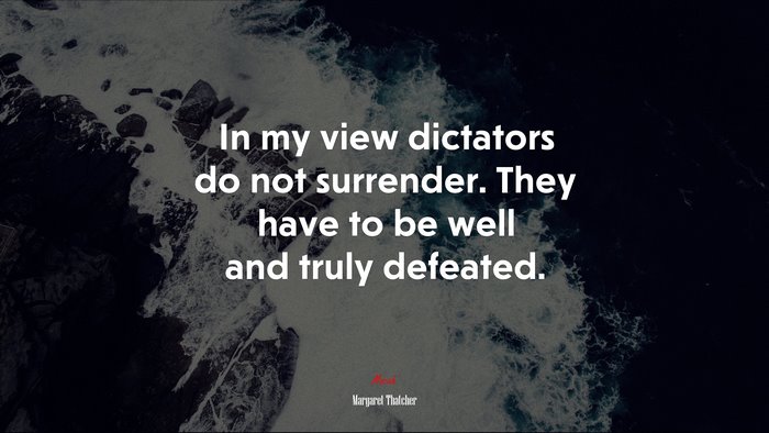 In my view dictators do not surrender. They have to be well and truly defeated. | Margaret Thatcher quote