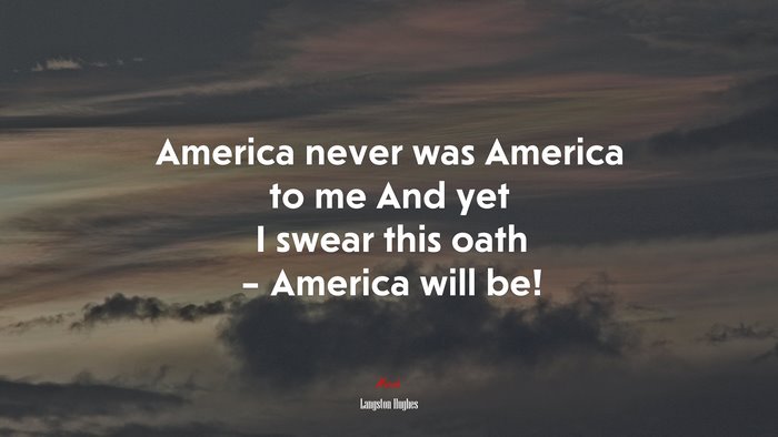 America never was America to me And yet I swear this oath – America will be! | Langston Hughes quote