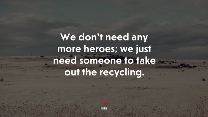 We don’t need any more heroes; we just need someone to take out the recycling. | Banksy quote