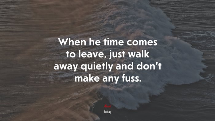 When he time comes to leave, just walk away quietly and don’t make any fuss. | Banksy quote