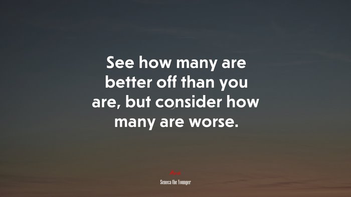 See how many are better off than you are, but consider how many are worse. | Seneca the Younger quote