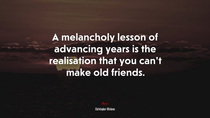 A melancholy lesson of advancing years is the realisation that you can’t make old friends. | Christopher Hitchens quote