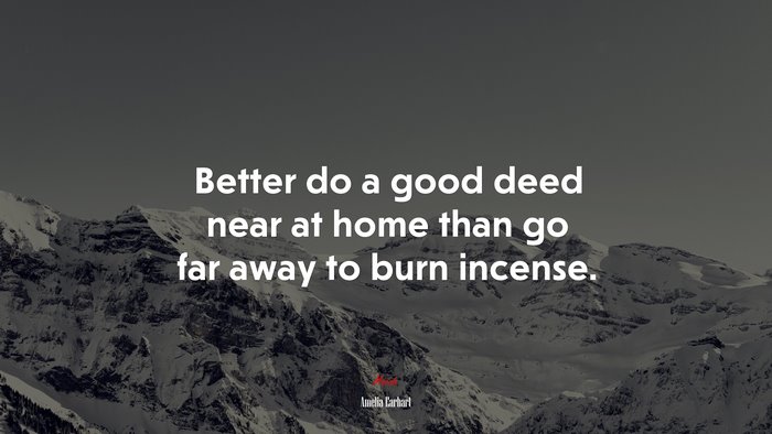 Better do a good deed near at home than go far away to burn incense. | Amelia Earhart quote