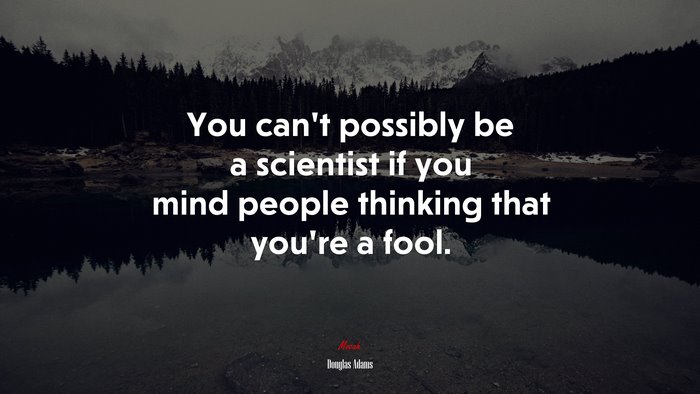 You can’t possibly be a scientist if you mind people thinking that you’re a fool. | Douglas Adams quote