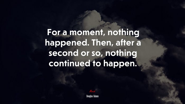 For a moment, nothing happened. Then, after a second or so, nothing continued to happen. | Douglas Adams quote