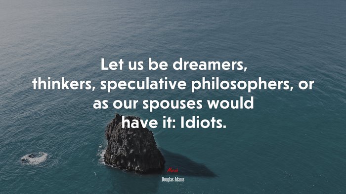 Let us be dreamers, thinkers, speculative philosophers, or as our spouses would have it: Idiots. | Douglas Adams quote