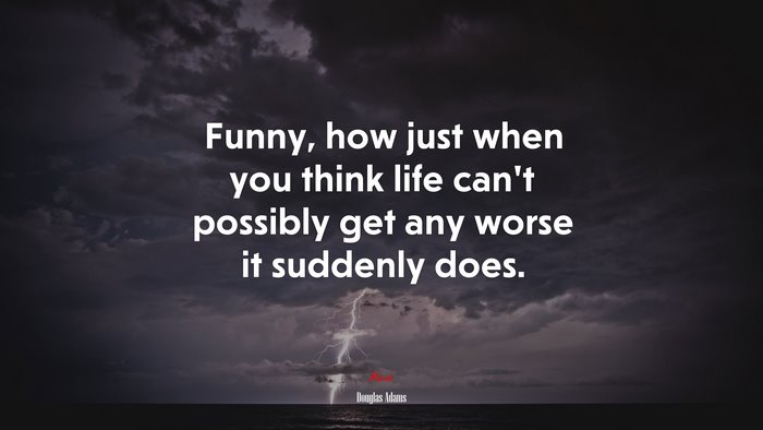 Funny, how just when you think life can’t possibly get any worse it suddenly does. | Douglas Adams quote