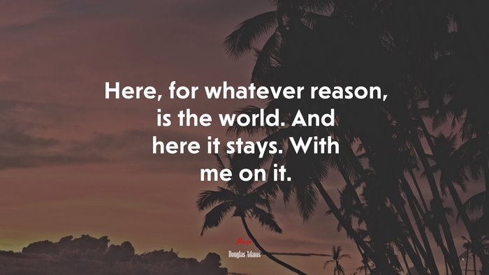 Here, for whatever reason, is the world. And here it stays. With me on it. | Douglas Adams quote