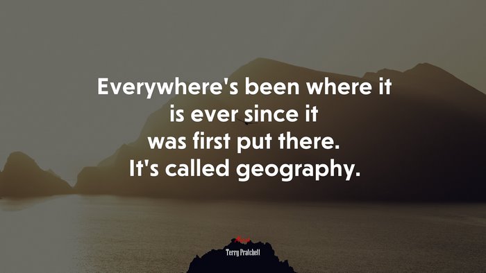 Everywhere’s been where it is ever since it was first put there. It’s called geography. | Terry Pratchett quote
