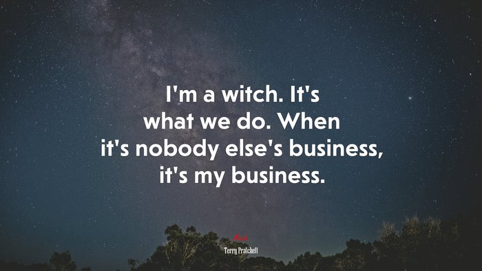 I’m a witch. It’s what we do. When it’s nobody else’s business, it’s my business. | Terry Pratchett quote