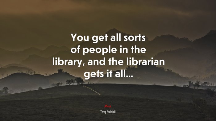 You get all sorts of people in the library, and the librarian gets it all... | Terry Pratchett quote