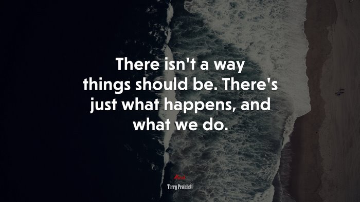 There isn’t a way things should be. There’s just what happens, and what we do. | Terry Pratchett quote