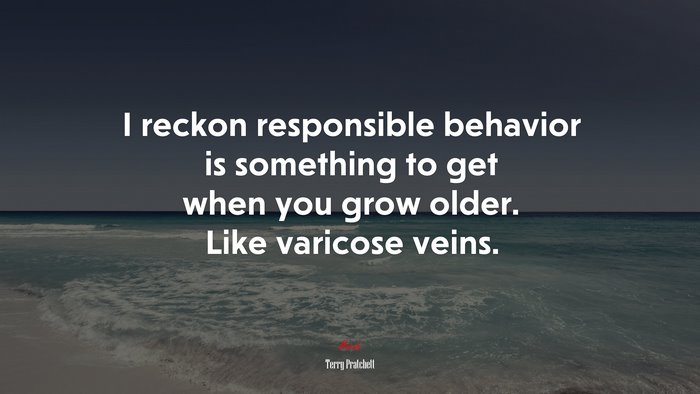 I reckon responsible behavior is something to get when you grow older. Like varicose veins. | Terry Pratchett quote
