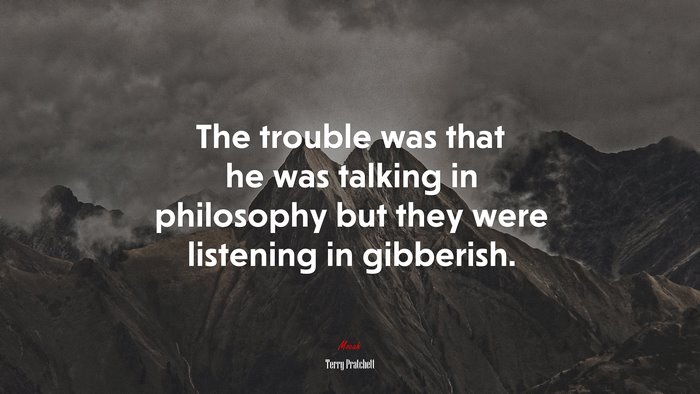 The trouble was that he was talking in philosophy but they were listening in gibberish. | Terry Pratchett quote