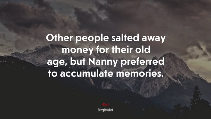 Other people salted away money for their old age, but Nanny preferred to accumulate memories. | Terry Pratchett quote