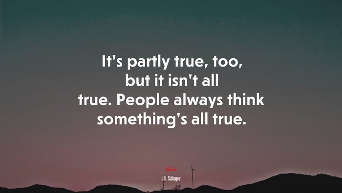 It’s partly true, too, but it isn’t all true. People always think something’s all true. | J.D. Salinger quote