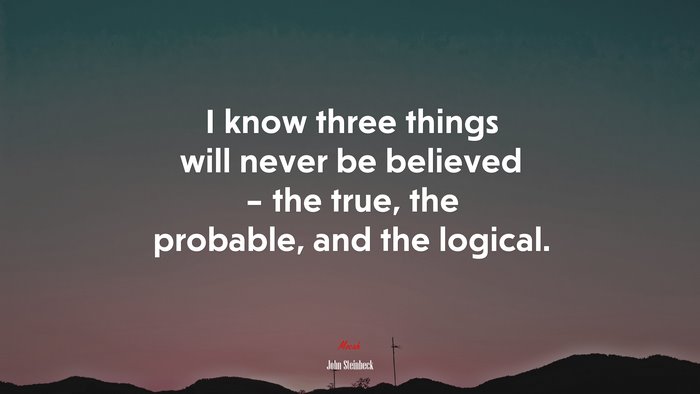 I know three things will never be believed – the true, the probable, and the logical. | John Steinbeck quote