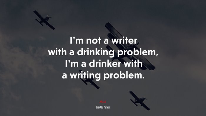 I’m not a writer with a drinking problem, I’m a drinker with a writing problem. | Dorothy Parker quote