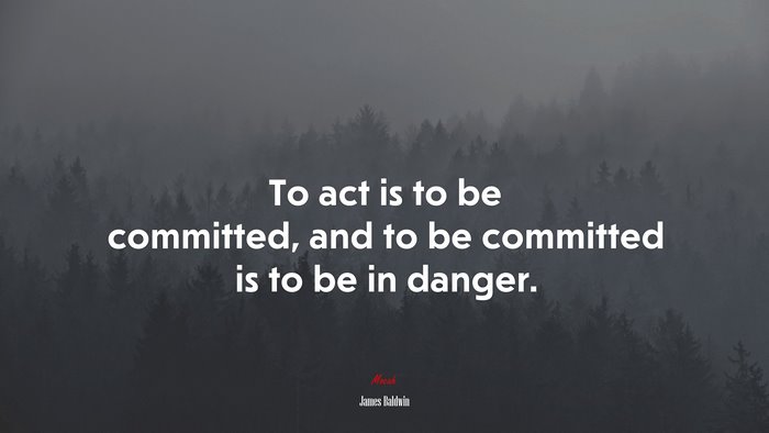 To act is to be committed, and to be committed is to be in danger. | James Baldwin quote