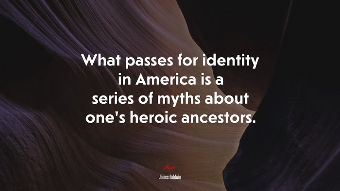 What passes for identity in America is a series of myths about one’s heroic ancestors. | James Baldwin quote