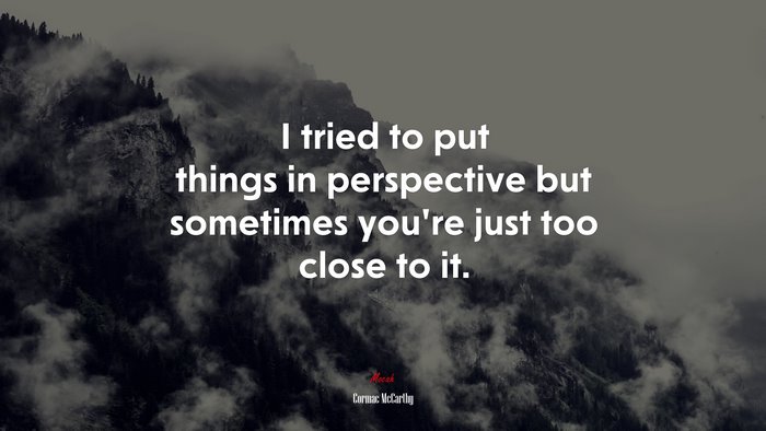 I tried to put things in perspective but sometimes you’re just too close to it. | Cormac McCarthy quote