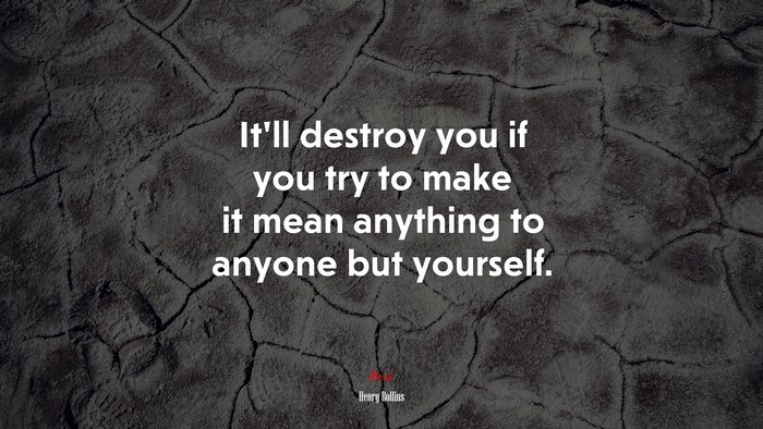 It’ll destroy you if you try to make it mean anything to anyone but yourself. | Henry Rollins quote