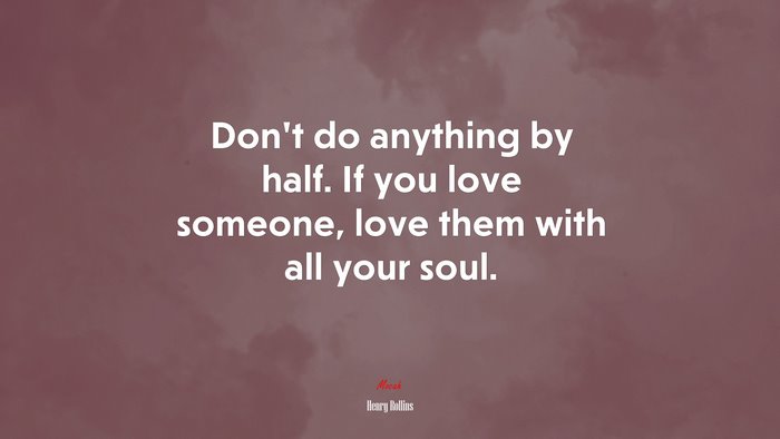 Don’t do anything by half. If you love someone, love them with all your soul. | Henry Rollins quote