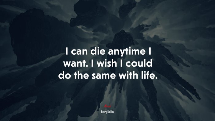 I can die anytime I want. I wish I could do the same with life. | Henry Rollins quote