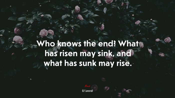 Who knows the end? What has risen may sink, and what has sunk may rise. | H.P. Lovecraft quote