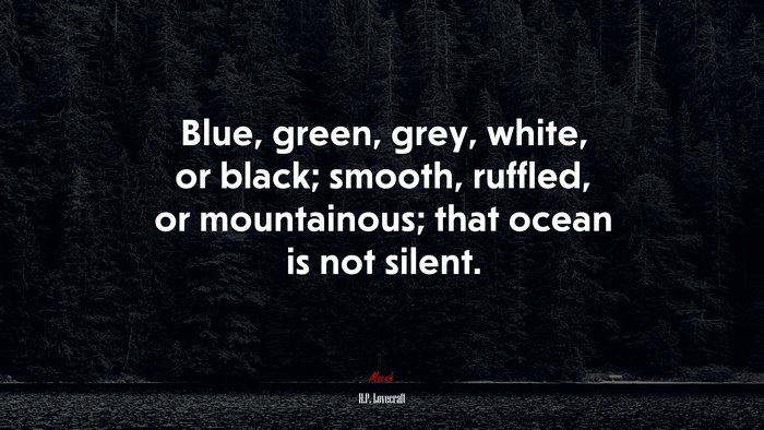 Blue, green, grey, white, or black; smooth, ruffled, or mountainous; that ocean is not silent. | H.P. Lovecraft quote