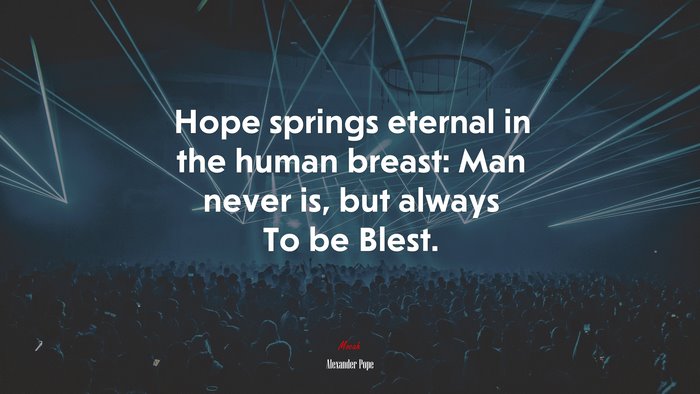 Hope springs eternal in the human breast: Man never is, but always To be Blest. | Alexander Pope quote