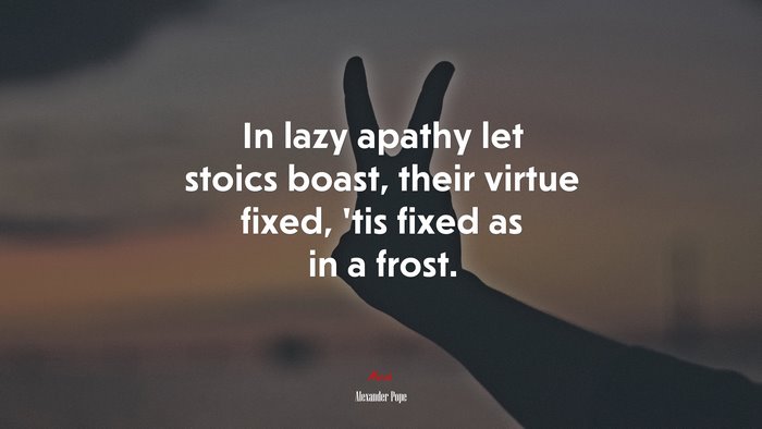 In lazy apathy let stoics boast, their virtue fixed, ’tis fixed as in a frost. | Alexander Pope quote