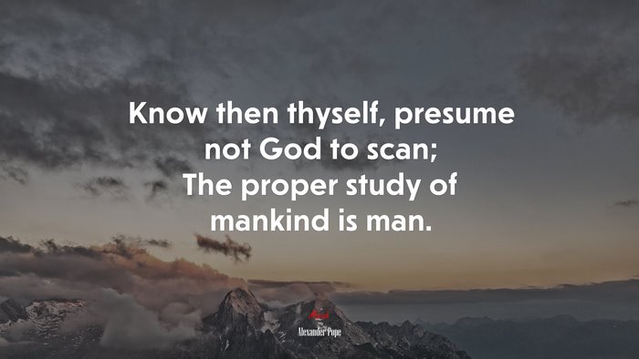 Know then thyself, presume not God to scan; The proper study of mankind is man. | Alexander Pope quote