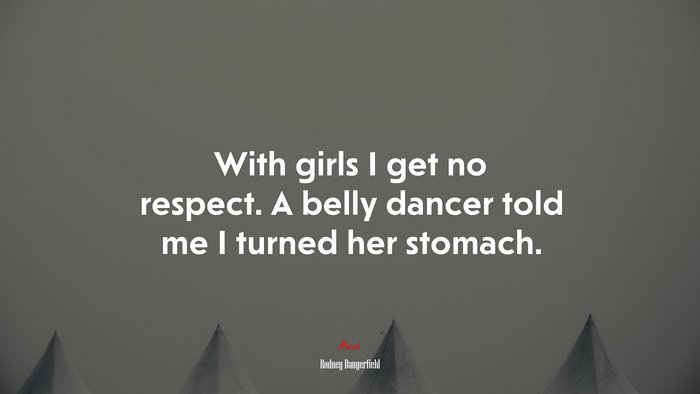 With girls I get no respect. A belly dancer told me I turned her stomach. | Rodney Dangerfield quote