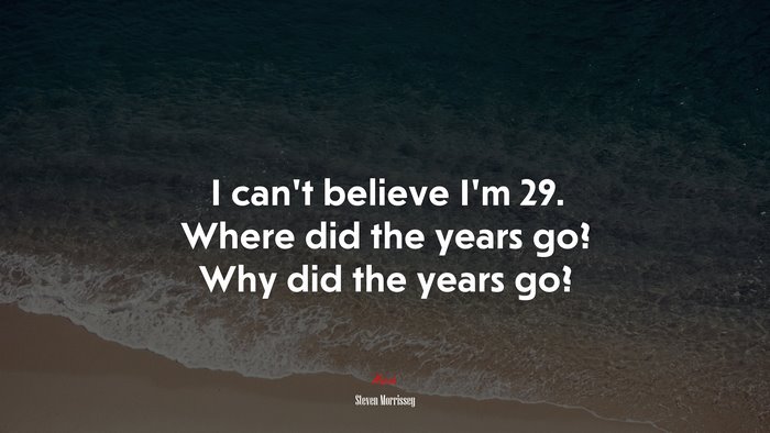 I can’t believe I’m 29. Where did the years go? Why did the years go? | Steven Morrissey quote