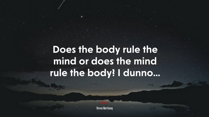 Does the body rule the mind or does the mind rule the body? I dunno... | Steven Morrissey quote